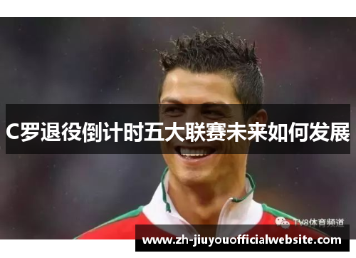C罗退役倒计时五大联赛未来如何发展