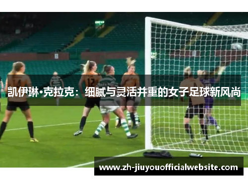 凯伊琳·克拉克：细腻与灵活并重的女子足球新风尚
