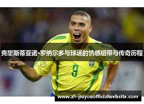 克里斯蒂亚诺·罗纳尔多与球迷的情感纽带与传奇历程