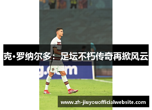 克·罗纳尔多：足坛不朽传奇再掀风云