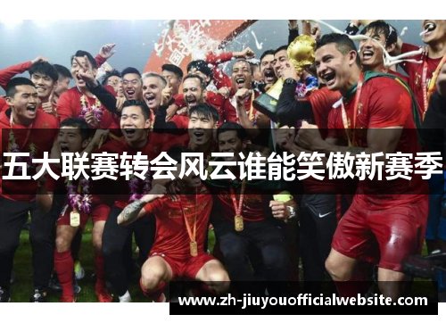 五大联赛转会风云谁能笑傲新赛季