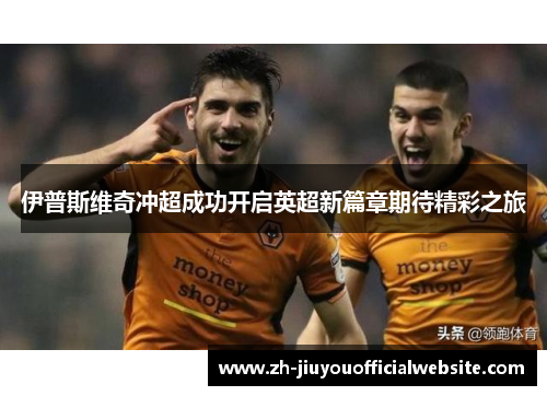 伊普斯维奇冲超成功开启英超新篇章期待精彩之旅