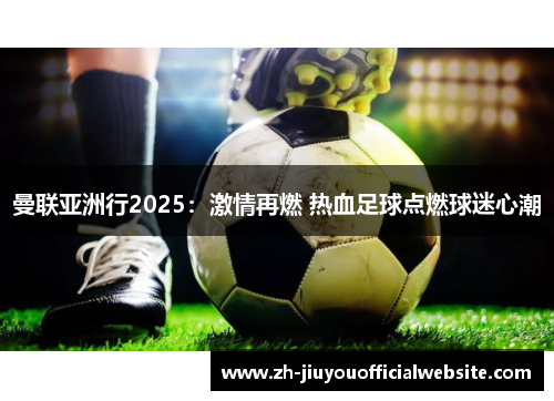 曼联亚洲行2025：激情再燃 热血足球点燃球迷心潮