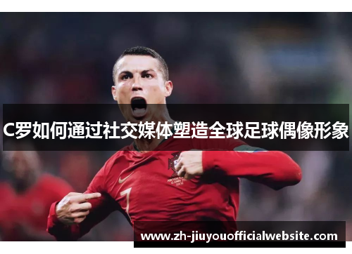 C罗如何通过社交媒体塑造全球足球偶像形象
