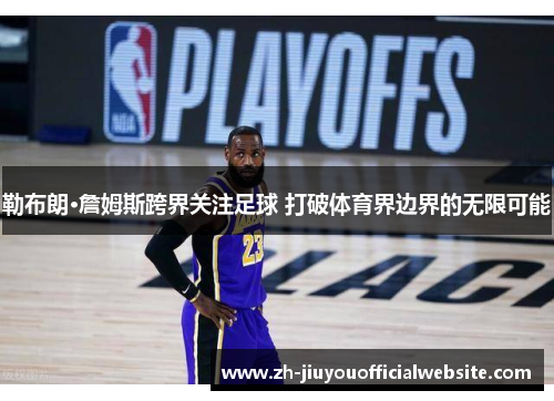 勒布朗·詹姆斯跨界关注足球 打破体育界边界的无限可能