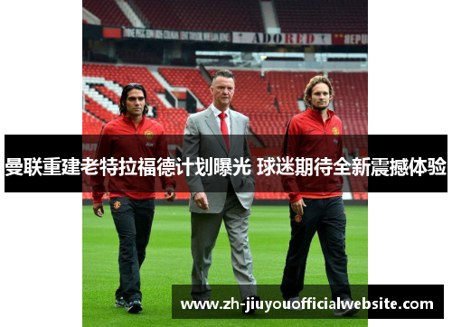 曼联重建老特拉福德计划曝光 球迷期待全新震撼体验